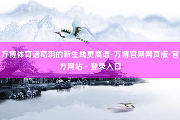 万博体育诸葛玥的新生线更离谱-万博官网网页版·官方网站 - 登录入口