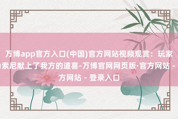 万博app官方入口(中国)官方网站视频观赏：玩家们纷纷为索尼献上了我方的道喜-万博官网网页版·官方网站 - 登录入口