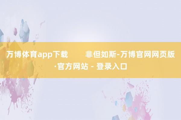 万博体育app下载        非但如斯-万博官网网页版·官方网站 - 登录入口