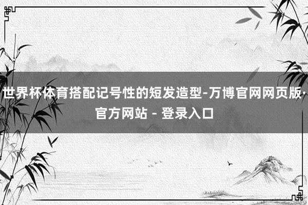 世界杯体育搭配记号性的短发造型-万博官网网页版·官方网站 - 登录入口