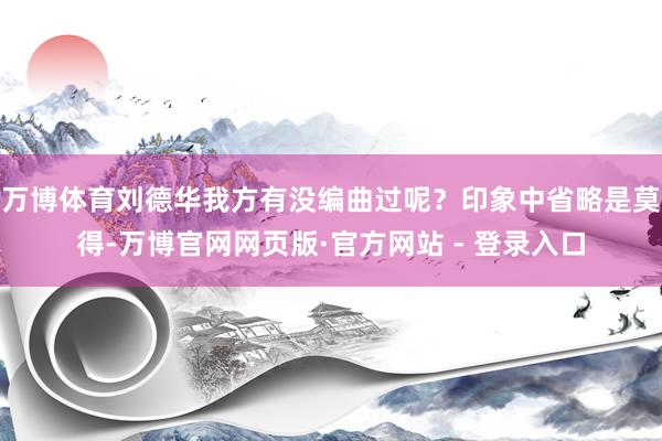 万博体育刘德华我方有没编曲过呢？印象中省略是莫得-万博官网网页版·官方网站 - 登录入口