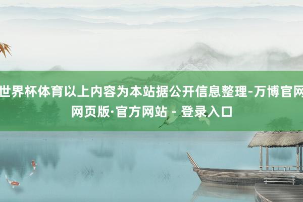世界杯体育以上内容为本站据公开信息整理-万博官网网页版·官方网站 - 登录入口