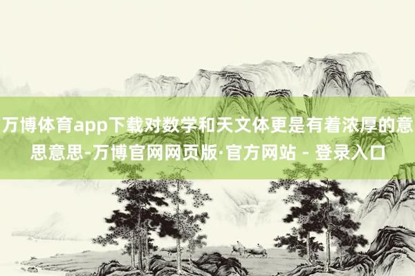 万博体育app下载对数学和天文体更是有着浓厚的意思意思-万博官网网页版·官方网站 - 登录入口
