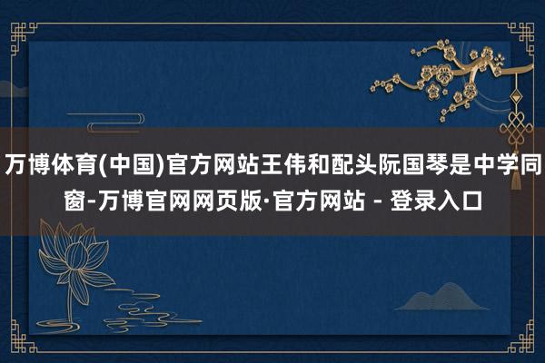万博体育(中国)官方网站王伟和配头阮国琴是中学同窗-万博官网网页版·官方网站 - 登录入口