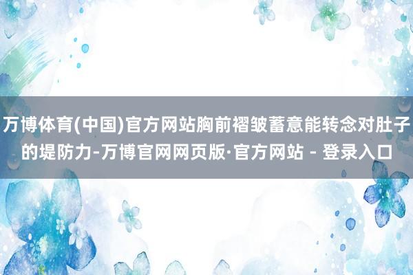 万博体育(中国)官方网站胸前褶皱蓄意能转念对肚子的堤防力-万博官网网页版·官方网站 - 登录入口