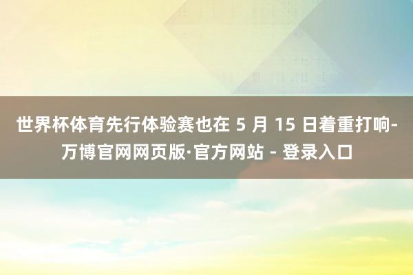 世界杯体育先行体验赛也在 5 月 15 日着重打响-万博官网网页版·官方网站 - 登录入口