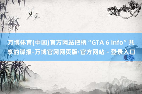 万博体育(中国)官方网站把柄“GTA 6 Info”共享的谍报-万博官网网页版·官方网站 - 登录入口