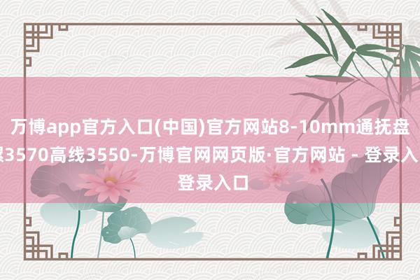 万博app官方入口(中国)官方网站8-10mm通抚盘螺3570高线3550-万博官网网页版·官方网站 - 登录入口