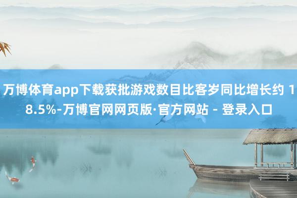 万博体育app下载获批游戏数目比客岁同比增长约 18.5%-万博官网网页版·官方网站 - 登录入口