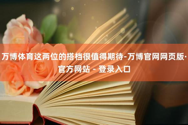 万博体育这两位的搭档很值得期待-万博官网网页版·官方网站 - 登录入口