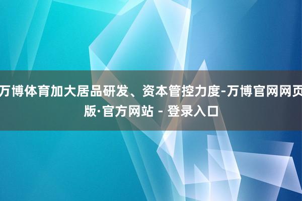 万博体育加大居品研发、资本管控力度-万博官网网页版·官方网站 - 登录入口