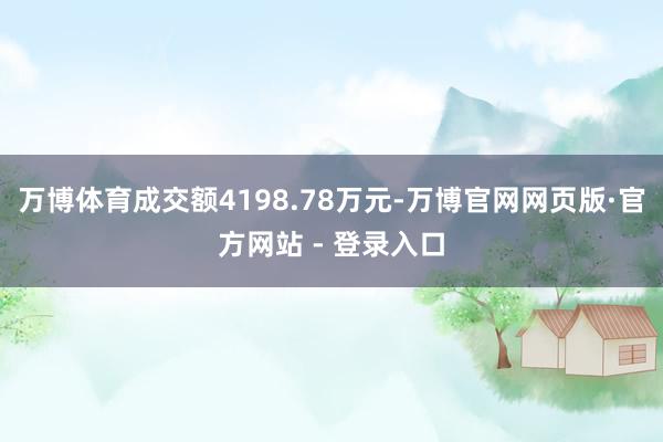 万博体育成交额4198.78万元-万博官网网页版·官方网站 - 登录入口
