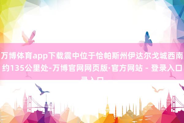 万博体育app下载震中位于恰帕斯州伊达尔戈城西南约135公里处-万博官网网页版·官方网站 - 登录入口