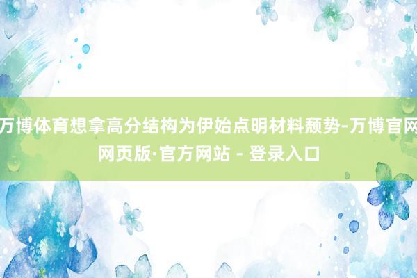 万博体育想拿高分结构为伊始点明材料颓势-万博官网网页版·官方网站 - 登录入口