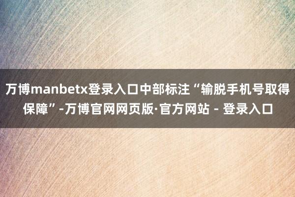 万博manbetx登录入口中部标注“输脱手机号取得保障”-万博官网网页版·官方网站 - 登录入口