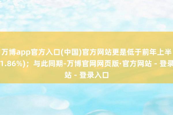 万博app官方入口(中国)官方网站更是低于前年上半年的1.86%);与此同期-万博官网网页版·官方网站 - 登录入口