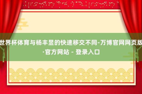 世界杯体育与杨丰昱的快速移交不同-万博官网网页版·官方网站 - 登录入口