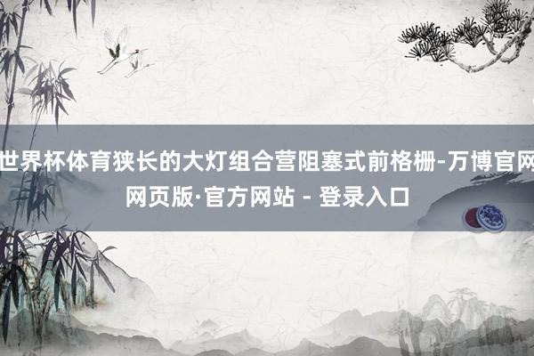 世界杯体育狭长的大灯组合营阻塞式前格栅-万博官网网页版·官方网站 - 登录入口
