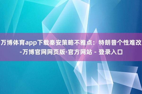 万博体育app下载秦安策略不雅点:特朗普个性难改-万博官网网页版·官方网站 - 登录入口