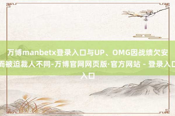 万博manbetx登录入口与UP、OMG因战绩欠安而被迫裁人不同-万博官网网页版·官方网站 - 登录入口