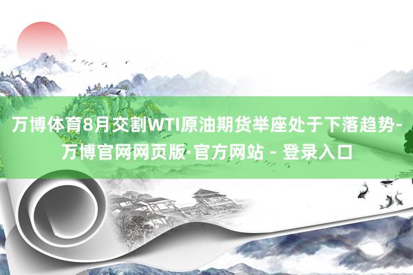 万博体育8月交割WTI原油期货举座处于下落趋势-万博官网网页版·官方网站 - 登录入口