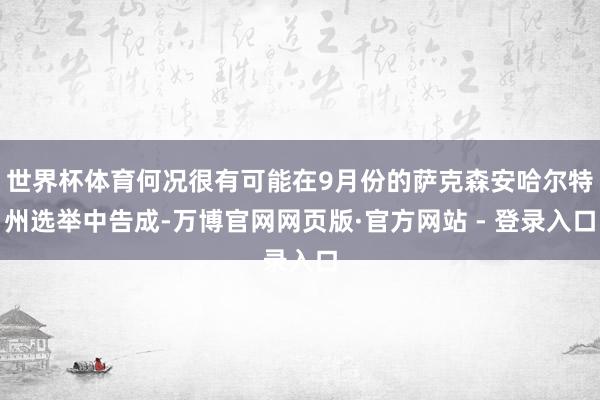 世界杯体育何况很有可能在9月份的萨克森安哈尔特州选举中告成-万博官网网页版·官方网站 - 登录入口
