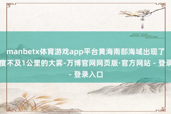 manbetx体育游戏app平台黄海南部海域出现了能见度不及1公里的大雾-万博官网网页版·官方网站 - 登录入口