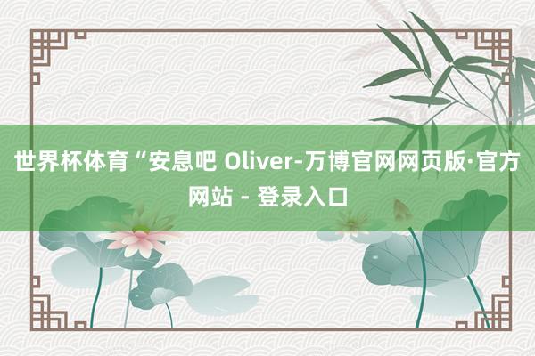 世界杯体育“安息吧 Oliver-万博官网网页版·官方网站 - 登录入口