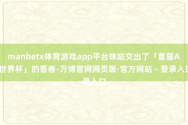manbetx体育游戏app平台咪咕交出了「首届AI世界杯」的答卷-万博官网网页版·官方网站 - 登录入口