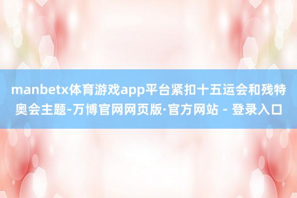 manbetx体育游戏app平台紧扣十五运会和残特奥会主题-万博官网网页版·官方网站 - 登录入口