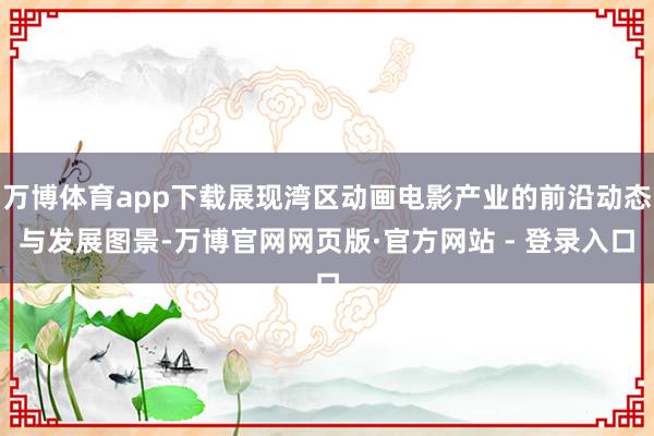 万博体育app下载展现湾区动画电影产业的前沿动态与发展图景-万博官网网页版·官方网站 - 登录入口