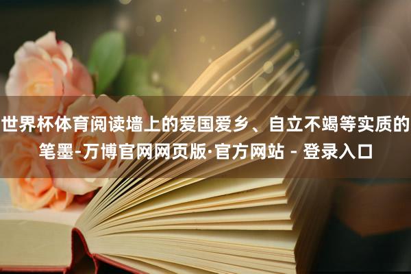 世界杯体育阅读墙上的爱国爱乡、自立不竭等实质的笔墨-万博官网网页版·官方网站 - 登录入口