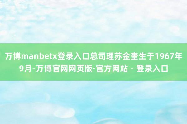 万博manbetx登录入口总司理苏金奎生于1967年9月-万博官网网页版·官方网站 - 登录入口