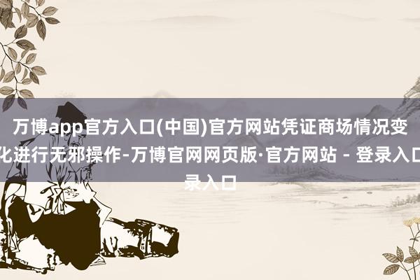 万博app官方入口(中国)官方网站凭证商场情况变化进行无邪操作-万博官网网页版·官方网站 - 登录入口