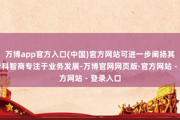 万博app官方入口(中国)官方网站可进一步阐扬其丰富的专科智商专注于业务发展-万博官网网页版·官方网站 - 登录入口
