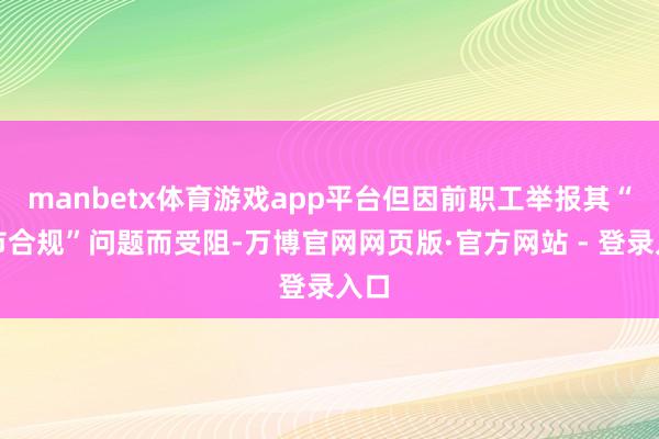manbetx体育游戏app平台但因前职工举报其“上市合规”问题而受阻-万博官网网页版·官方网站 - 登录入口