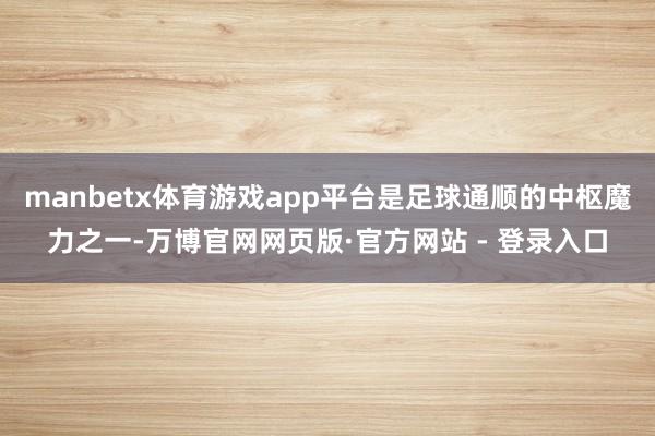 manbetx体育游戏app平台是足球通顺的中枢魔力之一-万博官网网页版·官方网站 - 登录入口