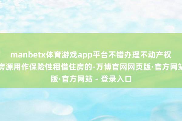 manbetx体育游戏app平台不错办理不动产权文凭;搜集房源用作保险性租借住房的-万博官网网页版·官方网站 - 登录入口