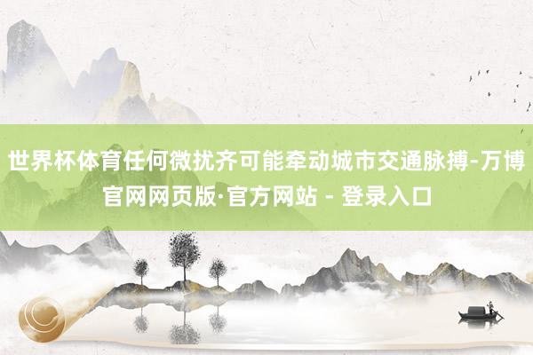 世界杯体育任何微扰齐可能牵动城市交通脉搏-万博官网网页版·官方网站 - 登录入口