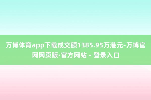 万博体育app下载成交额1385.95万港元-万博官网网页版·官方网站 - 登录入口