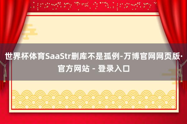世界杯体育SaaStr删库不是孤例-万博官网网页版·官方网站 - 登录入口