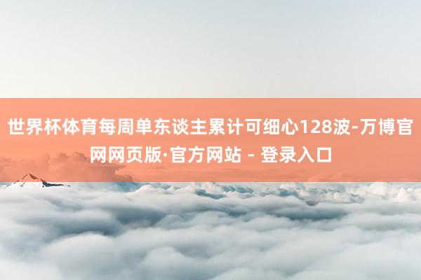 世界杯体育每周单东谈主累计可细心128波-万博官网网页版·官方网站 - 登录入口