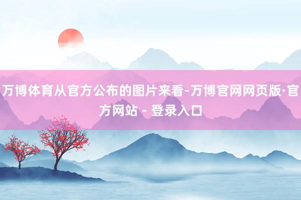 万博体育从官方公布的图片来看-万博官网网页版·官方网站 - 登录入口