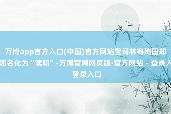 万博app官方入口(中国)官方网站警司林骞殉国却被恶名化为“渎职”-万博官网网页版·官方网站 - 登录入口