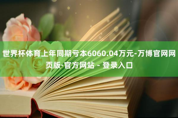 世界杯体育上年同期亏本6060.04万元-万博官网网页版·官方网站 - 登录入口