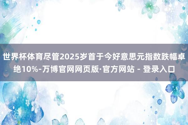 世界杯体育尽管2025岁首于今好意思元指数跌幅卓绝10%-万博官网网页版·官方网站 - 登录入口