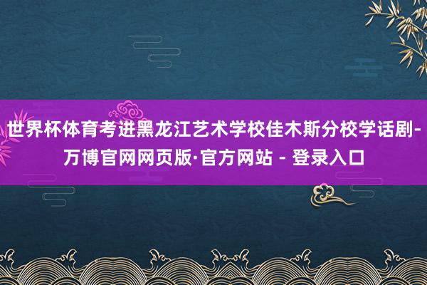 世界杯体育考进黑龙江艺术学校佳木斯分校学话剧-万博官网网页版·官方网站 - 登录入口