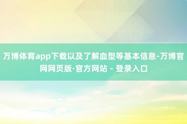 万博体育app下载以及了解血型等基本信息-万博官网网页版·官方网站 - 登录入口