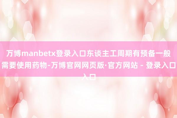万博manbetx登录入口东谈主工周期有预备一般需要使用药物-万博官网网页版·官方网站 - 登录入口