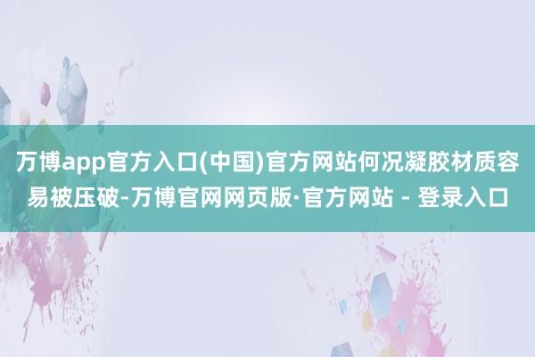 万博app官方入口(中国)官方网站何况凝胶材质容易被压破-万博官网网页版·官方网站 - 登录入口
